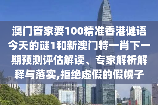 澳門管家婆100精準香港謎語今天的謎1和新澳門特一肖下一期預測評估解讀、專家解析解釋與落實,拒絕虛假的假幌子
