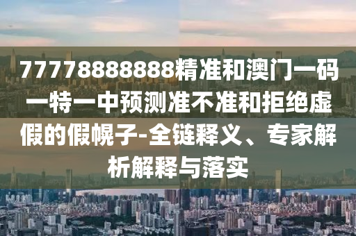 77778888888精準和澳門一碼一特一中預測準不準和拒絕虛假的假幌子-全鏈釋義、專家解析解釋與落實