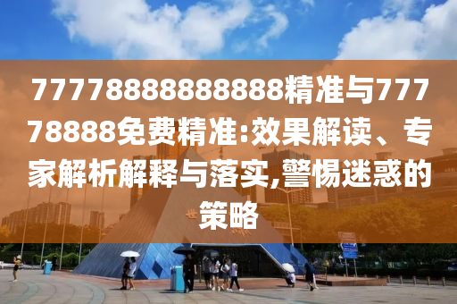 77778888888888精準(zhǔn)與77778888免費精準(zhǔn):效果解讀、專家解析解釋與落實,警惕迷惑的策略
