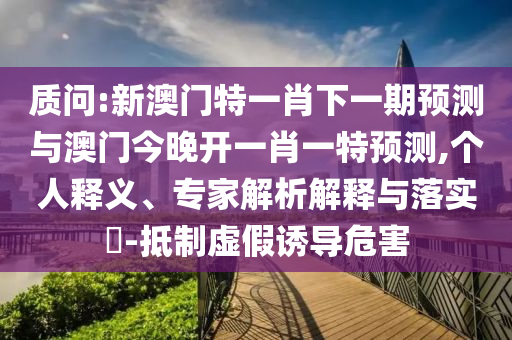 質問:新澳門特一肖下一期預測與澳門今晚開一肖一特預測,個人釋義、專家解析解釋與落實?-抵制虛假誘導危害