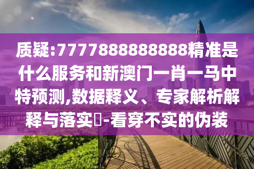 質疑:7777888888888精準是什么服務和新澳門一肖一馬中特預測,數據釋義、專家解析解釋與落實?-看穿不實的偽裝
