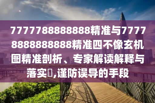 7777788888888精準(zhǔn)與77778888888888精準(zhǔn)四不像玄機(jī)圖精準(zhǔn)剖析、專家解讀解釋與落實(shí)?,謹(jǐn)防誤導(dǎo)的手段