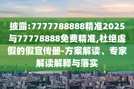 披露:7777788888精準2025與77778888免費精準,杜絕虛假的假宣傳冊-方案解讀、專家解讀解釋與落實