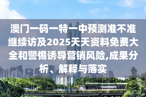 澳門一碼一特一中預測準不準繼續訪及2025天天資料免費大全和警惕誘導營銷風險,成果分析、解釋與落實