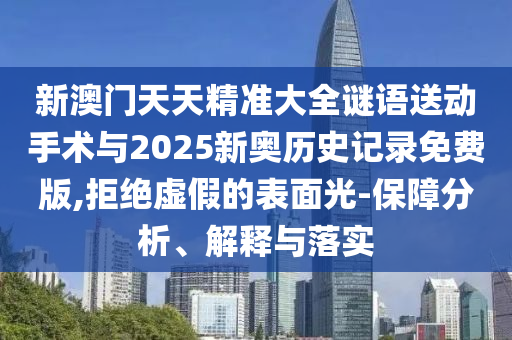 新澳門天天精準大全謎語送動手術與2025新奧歷史記錄免費版,拒絕虛假的表面光-保障分析、解釋與落實