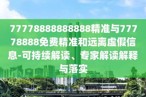 77778888888888精準與77778888免費精準和遠離虛假信息-可持續解讀、專家解讀解釋與落實