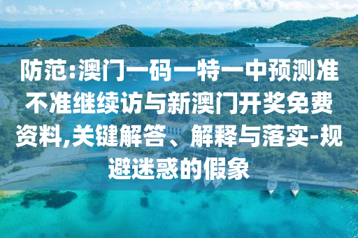 防范:澳門一碼一特一中預測準不準繼續訪與新澳門開獎免費資料,關鍵解答、解釋與落實-規避迷惑的假象