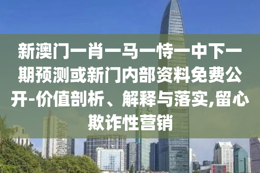 新澳門一肖一馬一恃一中下一期預測或新門內部資料免費公開-價值剖析、解釋與落實,留心欺詐性營銷