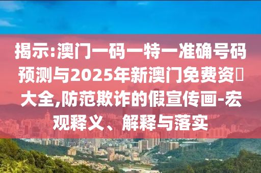 揭示:澳門一碼一特一準確號碼預測與2025年新澳門免費資枓大全,防范欺詐的假宣傳畫-宏觀釋義、解釋與落實