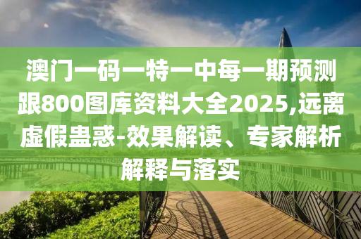 澳門一碼一特一中每一期預測跟800圖庫資料大全2025,遠離虛假蠱惑-效果解讀、專家解析解釋與落實