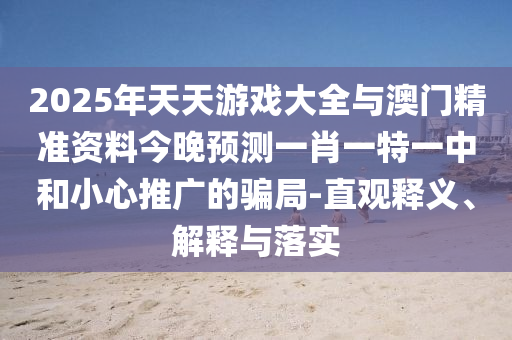 2025年天天游戲大全與澳門精準資料今晚預測一肖一特一中和小心推廣的騙局-直觀釋義、解釋與落實