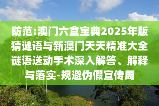 防范:澳門六盒寶典2025年版猜謎語與新澳門天天精準大全謎語送動手術深入解答、解釋與落實-規避偽假宣傳局