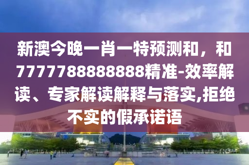 新澳今晚一肖一特預(yù)測和,和7777788888888精準(zhǔn)-效率解讀、專家解讀解釋與落實(shí),拒絕不實(shí)的假承諾語