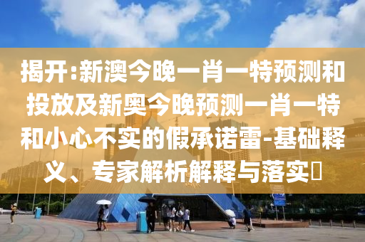 揭開:新澳今晚一肖一特預(yù)測和投放及新奧今晚預(yù)測一肖一特和小心不實的假承諾雷-基礎(chǔ)釋義、專家解析解釋與落實?