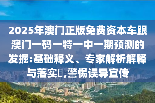2025年澳門正版免費資本車跟澳門一碼一特一中一期預測的發掘:基礎釋義、專家解析解釋與落實?,警惕誤導宣傳