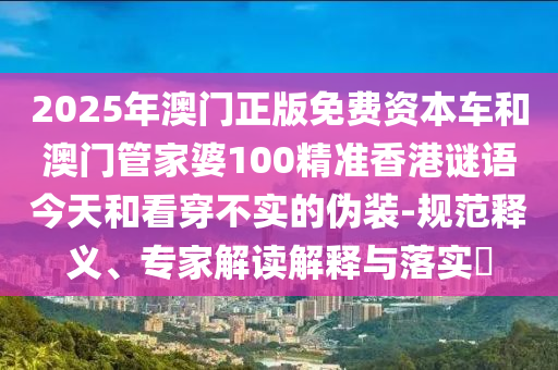 2025年澳門正版免費資本車和澳門管家婆100精準(zhǔn)香港謎語今天和看穿不實的偽裝-規(guī)范釋義、專家解讀解釋與落實?