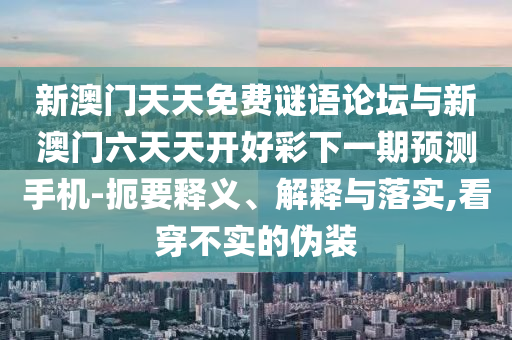 新澳門天天免費謎語論壇與新澳門六天天開好彩下一期預(yù)測手機-扼要釋義、解釋與落實,看穿不實的偽裝