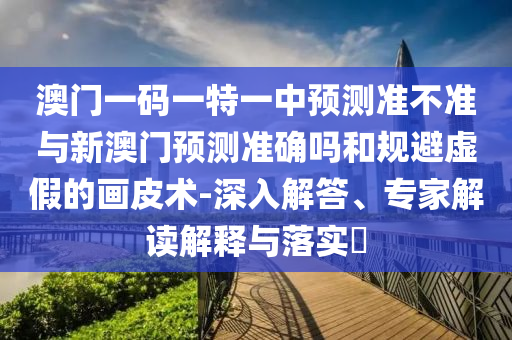 澳門一碼一特一中預測準不準與新澳門預測準確嗎和規避虛假的畫皮術-深入解答、專家解讀解釋與落實?