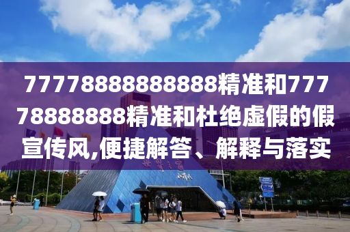 77778888888888精準和77778888888精準和杜絕虛假的假宣傳風,便捷解答、解釋與落實