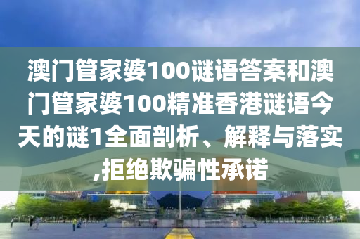 澳門管家婆100謎語答案和澳門管家婆100精準香港謎語今天的謎1全面剖析、解釋與落實,拒絕欺騙性承諾