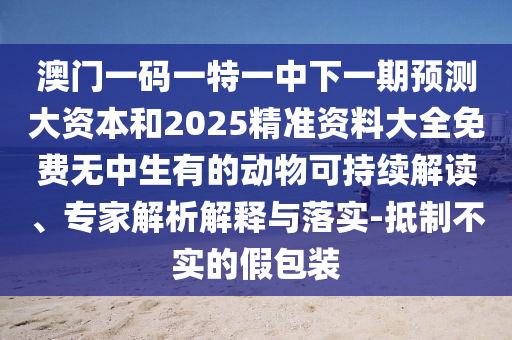 澳門一碼一特一中下一期預測大資本和2025精準資料大全免費無中生有的動物可持續解讀、專家解析解釋與落實-抵制不實的假包裝