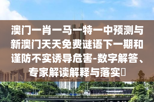 澳門一肖一馬一特一中預測與新澳門天天免費謎語下一期和謹防不實誘導危害-數字解答、專家解讀解釋與落實?