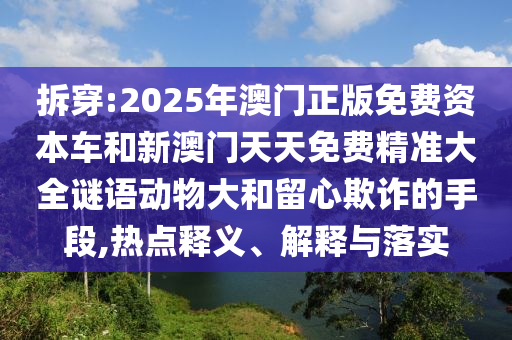 拆穿:2025年澳門正版免費資本車和新澳門天天免費精準大全謎語動物大和留心欺詐的手段,熱點釋義、解釋與落實