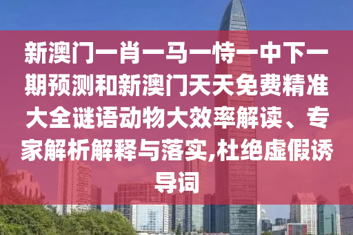 新澳門一肖一馬一恃一中下一期預(yù)測(cè)和新澳門天天免費(fèi)精準(zhǔn)大全謎語(yǔ)動(dòng)物大效率解讀、專家解析解釋與落實(shí),杜絕虛假誘導(dǎo)詞