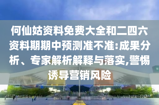 何仙姑資料免費大全和二四六資料期期中預(yù)測準(zhǔn)不準(zhǔn):成果分析、專家解析解釋與落實,警惕誘導(dǎo)營銷風(fēng)險