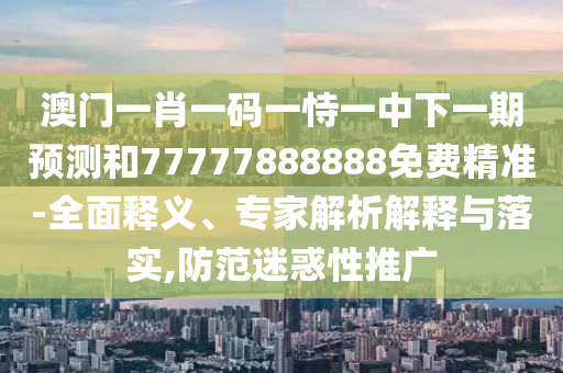 澳門一肖一碼一恃一中下一期預測和77777888888免費精準-全面釋義、專家解析解釋與落實,防范迷惑性推廣