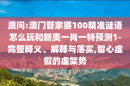 質問:澳門管家婆100精準謎語怎么玩和新奧一肖一特預測1-完整釋義、解釋與落實,留心虛假的虛架勢