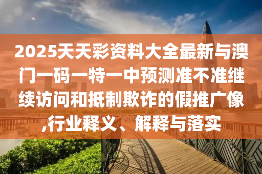 2025天天彩資料大全最新與澳門一碼一特一中預測準不準繼續訪問和抵制欺詐的假推廣像,行業釋義、解釋與落實