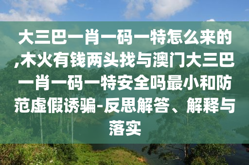 大三巴一肖一碼一特怎么來的,木火有錢兩頭找與澳門大三巴一肖一碼一特安全嗎最小和防范虛假誘騙-反思解答、解釋與落實