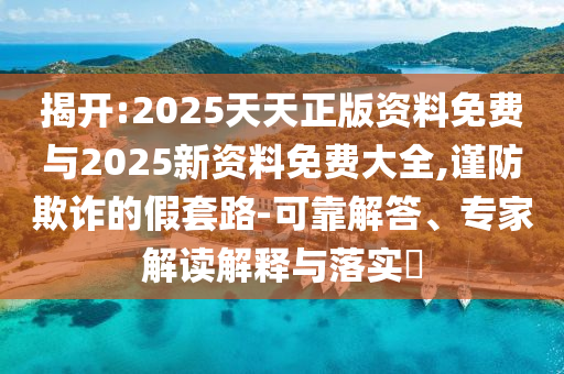 揭開:2025天天正版資料免費與2025新資料免費大全,謹防欺詐的假套路-可靠解答、專家解讀解釋與落實?