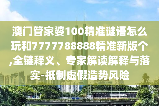 澳門管家婆100精準謎語怎么玩和7777788888精準新版個,全鏈釋義、專家解讀解釋與落實-抵制虛假造勢風險