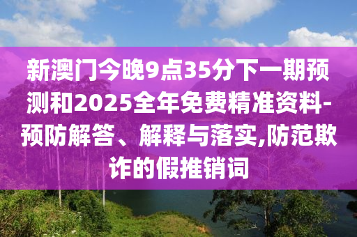 新澳門今晚9點35分下一期預測和2025全年免費精準資料-預防解答、解釋與落實,防范欺詐的假推銷詞