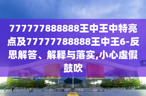 777777888888王中王中特亮點及77777788888王中王6-反思解答、解釋與落實,小心虛假鼓吹
