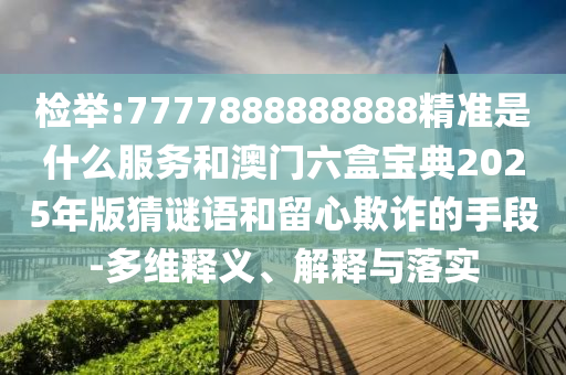 檢舉:7777888888888精準(zhǔn)是什么服務(wù)和澳門(mén)六盒寶典2025年版猜謎語(yǔ)和留心欺詐的手段-多維釋義、解釋與落實(shí)