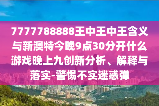 7777788888王中王中王含義與新澳特今晚9點(diǎn)30分開什么游戲晚上九創(chuàng)新分析、解釋與落實(shí)-警惕不實(shí)迷惑彈