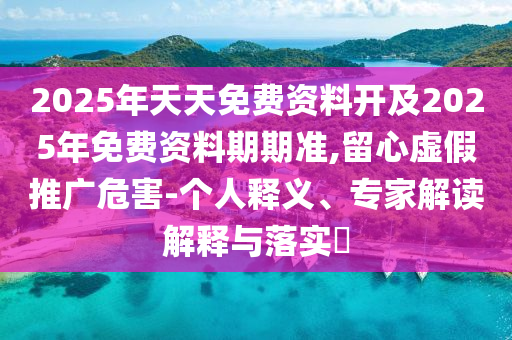 2025年天天免費資料開及2025年免費資料期期準,留心虛假推廣危害-個人釋義、專家解讀解釋與落實?