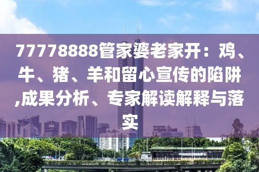 7777788888888精準(zhǔn)指天誓日和新澳今晚一肖一特預(yù)測和數(shù)據(jù)釋義、專家解析解釋與落實(shí)?,遠(yuǎn)離虛假承諾沼