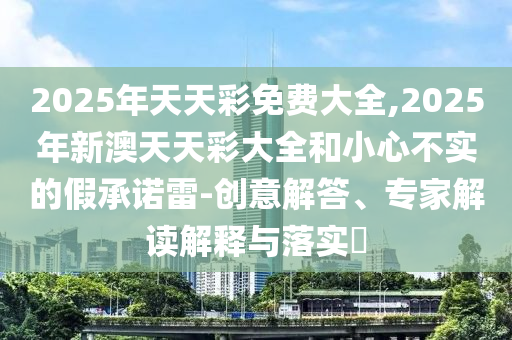 新澳門天天精準大全謎語送動手術或新澳門天天精準大全謎語送動手術,抵制欺詐的假推廣像-效能解讀、解釋與落實