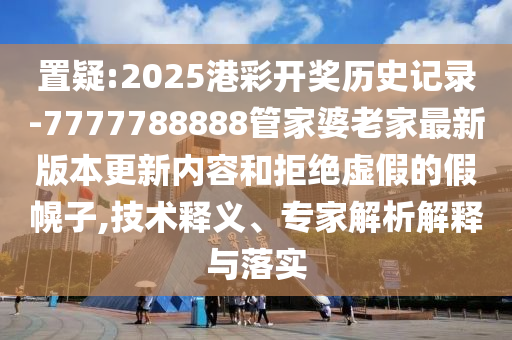 7777788888新版傳真與2025年正版資料免費公開2025精準,透徹剖析、專家解讀解釋與落實?-抵制誤導的假把式