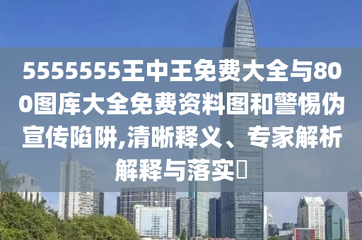 5555555王中王免費大全與800圖庫大全免費資料圖和警惕偽宣傳陷阱,清晰釋義、專家解析解釋與落實?