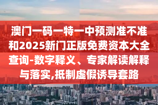 澳門一碼一特一中預測準不準和2025新門正版免費資本大全查詢-數(shù)字釋義、專家解讀解釋與落實,抵制虛假誘導套路