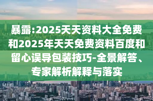 暴露:2025天天資料大全免費和2025年天天免費資料百度和留心誤導包裝技巧-全景解答、專家解析解釋與落實