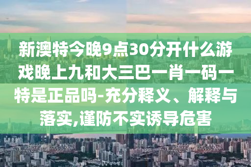 新澳特今晚9點30分開什么游戲晚上九和大三巴一肖一碼一特是正品嗎-充分釋義、解釋與落實,謹防不實誘導危害