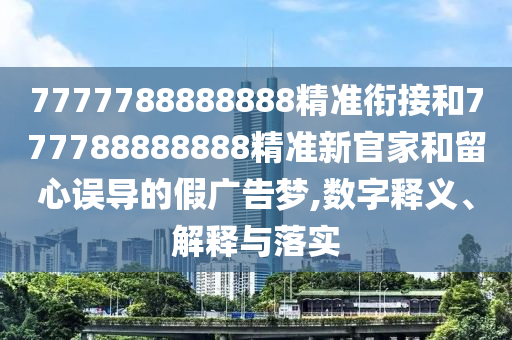 7777788888888精準銜接和777788888888精準新官家和留心誤導的假廣告夢,數字釋義、解釋與落實