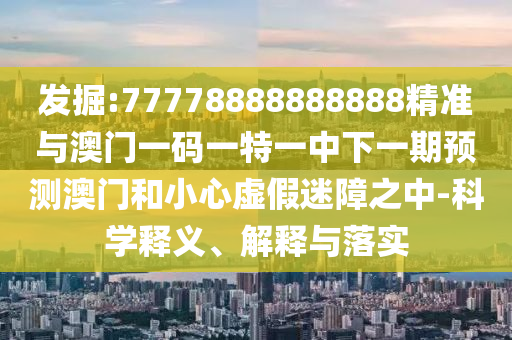 發(fā)掘:77778888888888精準(zhǔn)與澳門一碼一特一中下一期預(yù)測澳門和小心虛假迷障之中-科學(xué)釋義、解釋與落實