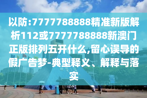 以防:7777788888精準(zhǔn)新版解析112或7777788888新澳門正版排列五開什么,留心誤導(dǎo)的假?gòu)V告夢(mèng)-典型釋義、解釋與落實(shí)